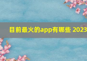 目前最火的app有哪些 2023